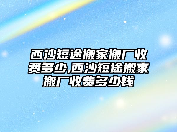 西沙短途搬家搬廠收費多少,西沙短途搬家搬廠收費多少錢