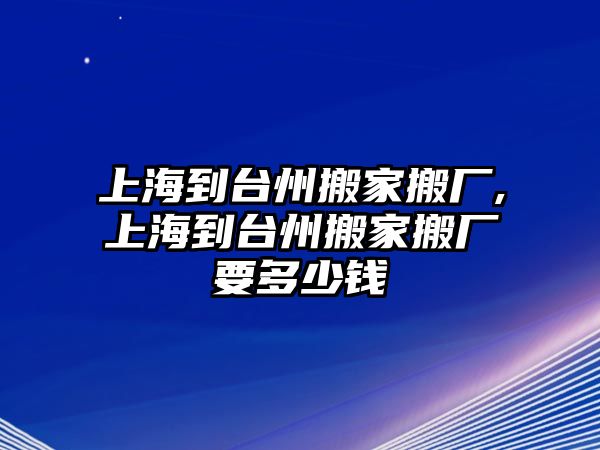 上海到臺州搬家搬廠,上海到臺州搬家搬廠要多少錢