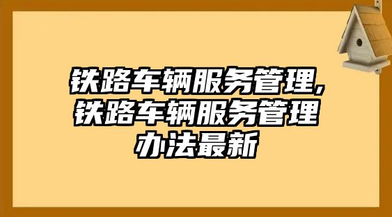 鐵路車輛服務(wù)管理,鐵路車輛服務(wù)管理辦法最新