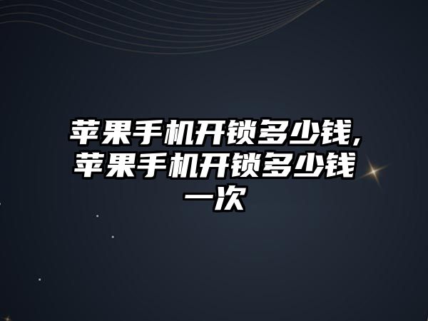 蘋果手機開鎖多少錢,蘋果手機開鎖多少錢一次