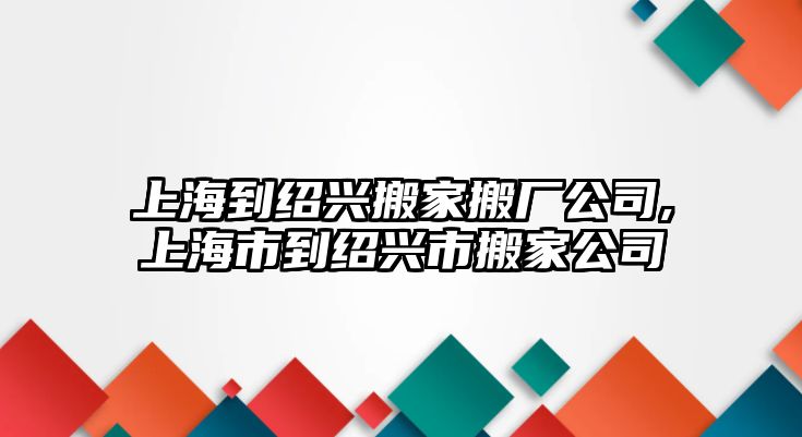 上海到紹興搬家搬廠公司,上海市到紹興市搬家公司