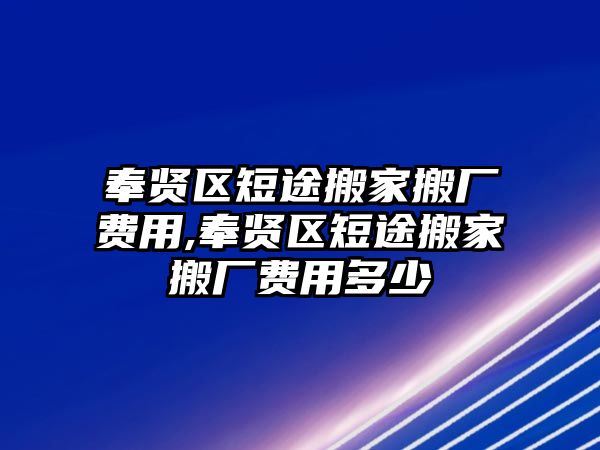 奉賢區短途搬家搬廠費用,奉賢區短途搬家搬廠費用多少