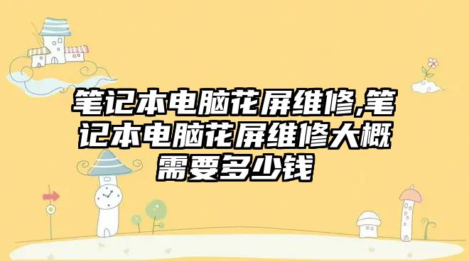 筆記本電腦花屏維修,筆記本電腦花屏維修大概需要多少錢