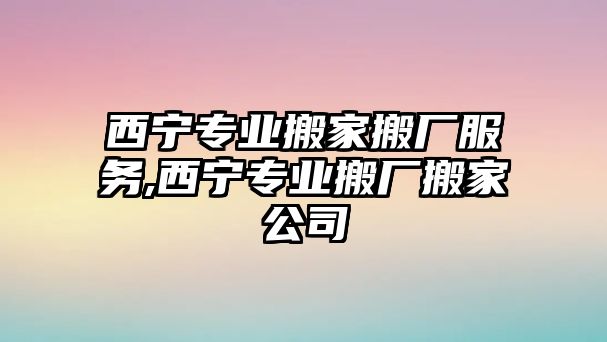 西寧專業(yè)搬家搬廠服務,西寧專業(yè)搬廠搬家公司