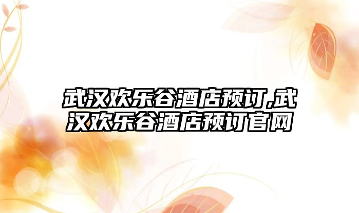 武漢歡樂谷酒店預(yù)訂,武漢歡樂谷酒店預(yù)訂官網(wǎng)