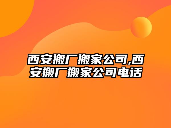 西安搬廠搬家公司,西安搬廠搬家公司電話