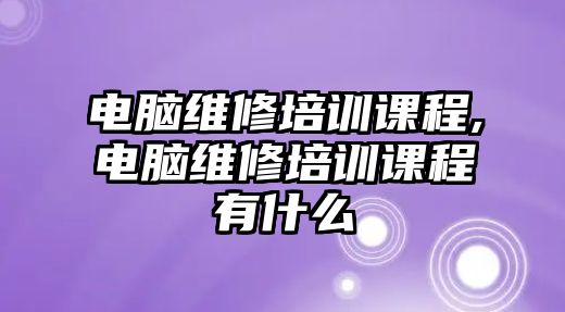 電腦維修培訓課程,電腦維修培訓課程有什么