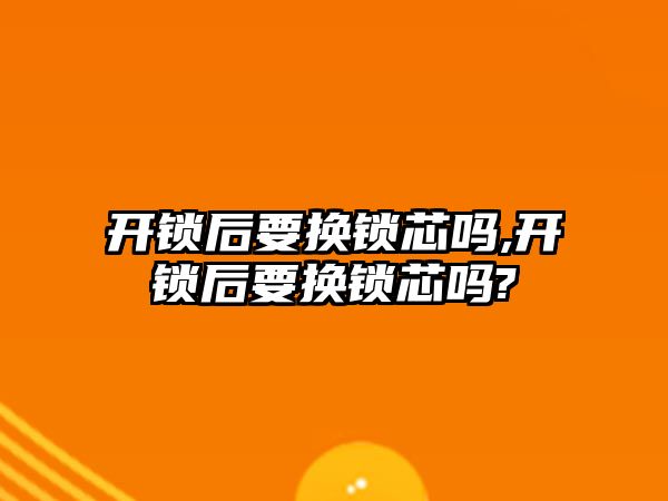 開鎖后要換鎖芯嗎,開鎖后要換鎖芯嗎?