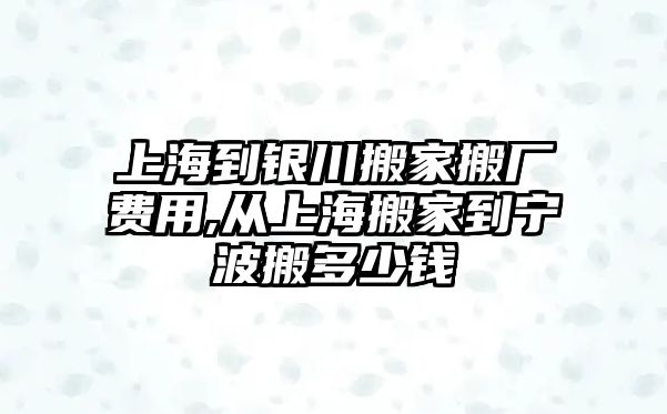 上海到銀川搬家搬廠費用,從上海搬家到寧波搬多少錢