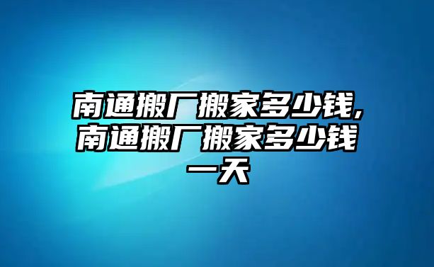 南通搬廠搬家多少錢,南通搬廠搬家多少錢一天