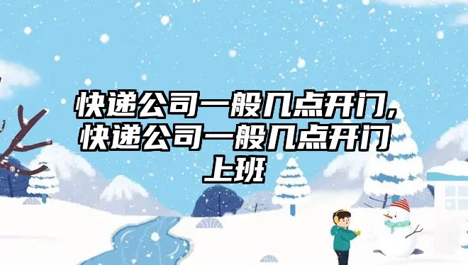 快遞公司一般幾點開門,快遞公司一般幾點開門上班