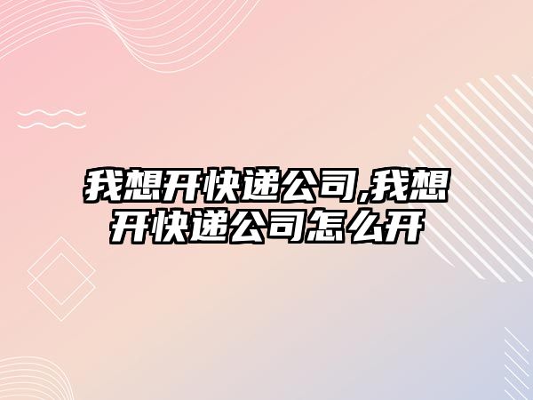 我想開快遞公司,我想開快遞公司怎么開