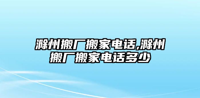 滁州搬廠搬家電話,滁州搬廠搬家電話多少