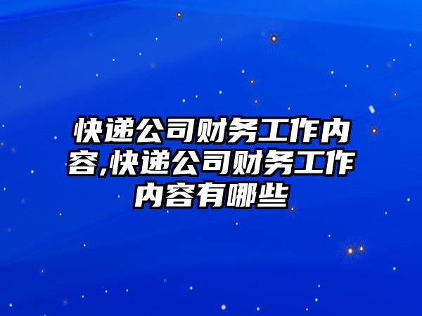 快遞公司財務工作內容,快遞公司財務工作內容有哪些