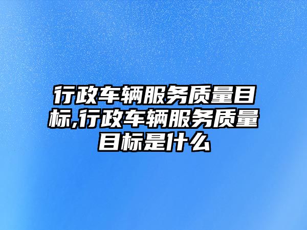 行政車輛服務質量目標,行政車輛服務質量目標是什么