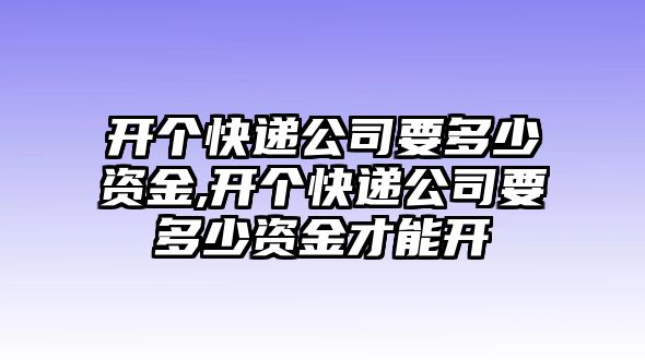 開個快遞公司要多少資金,開個快遞公司要多少資金才能開