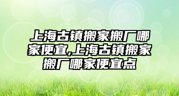 上海古鎮搬家搬廠哪家便宜,上海古鎮搬家搬廠哪家便宜點