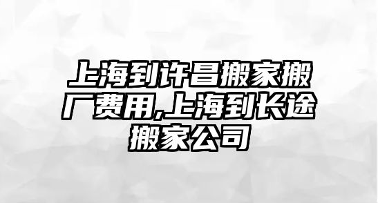 上海到許昌搬家搬廠費用,上海到長途搬家公司