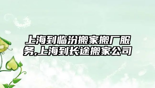 上海到臨汾搬家搬廠服務,上海到長途搬家公司