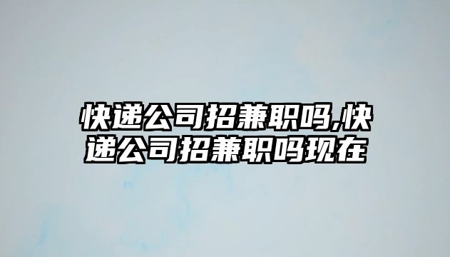 快遞公司招兼職嗎,快遞公司招兼職嗎現(xiàn)在