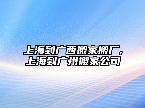 上海到廣西搬家搬廠,上海到廣州搬家公司