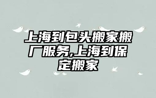 上海到包頭搬家搬廠服務,上海到保定搬家