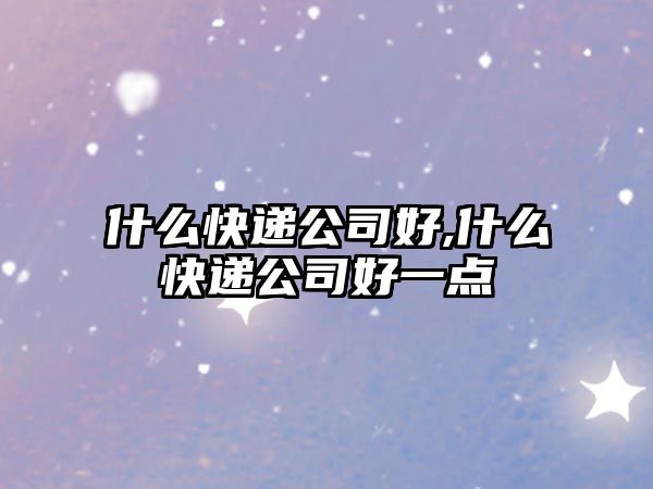 什么快遞公司好,什么快遞公司好一點