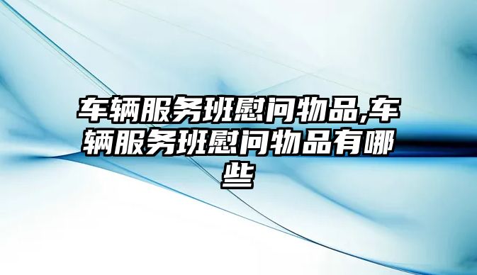 車輛服務班慰問物品,車輛服務班慰問物品有哪些