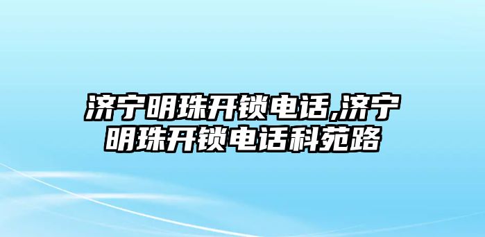 濟寧明珠開鎖電話,濟寧明珠開鎖電話科苑路