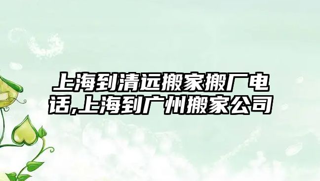 上海到清遠搬家搬廠電話,上海到廣州搬家公司