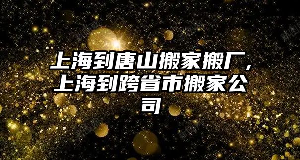 上海到唐山搬家搬廠,上海到跨省市搬家公司