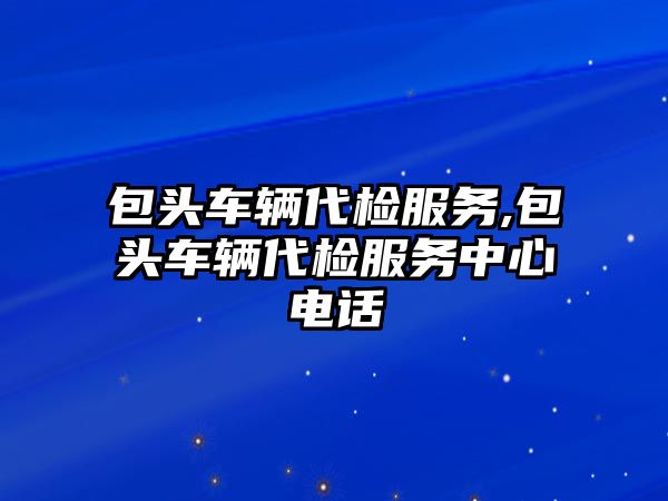 包頭車輛代檢服務(wù),包頭車輛代檢服務(wù)中心電話