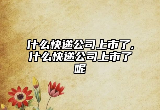 什么快遞公司上市了,什么快遞公司上市了呢