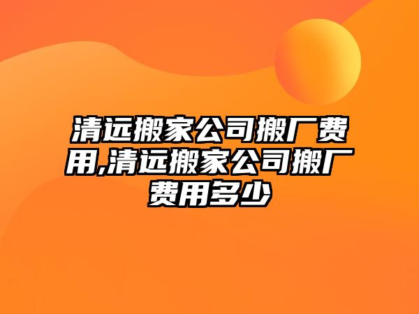 清遠搬家公司搬廠費用,清遠搬家公司搬廠費用多少