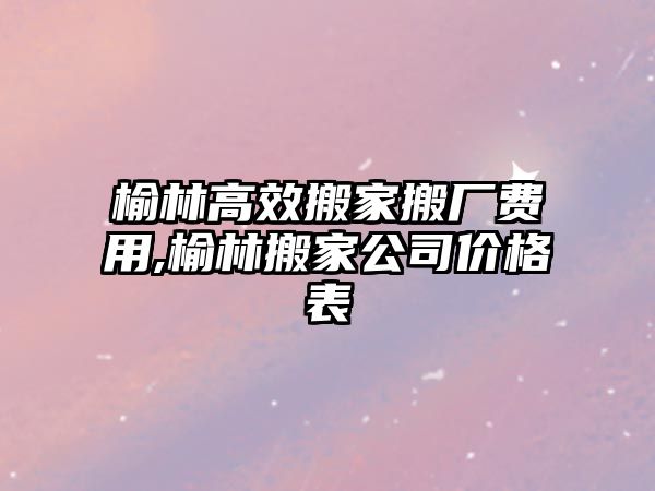 榆林高效搬家搬廠費(fèi)用,榆林搬家公司價(jià)格表