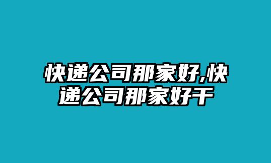 快遞公司那家好,快遞公司那家好干