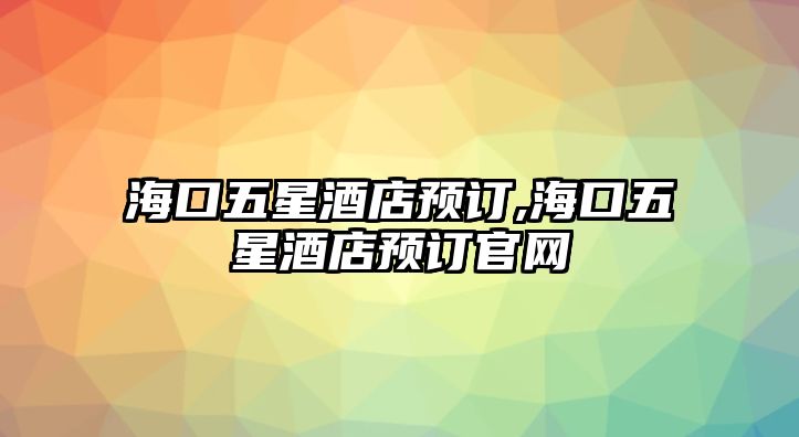 海口五星酒店預訂,海口五星酒店預訂官網(wǎng)