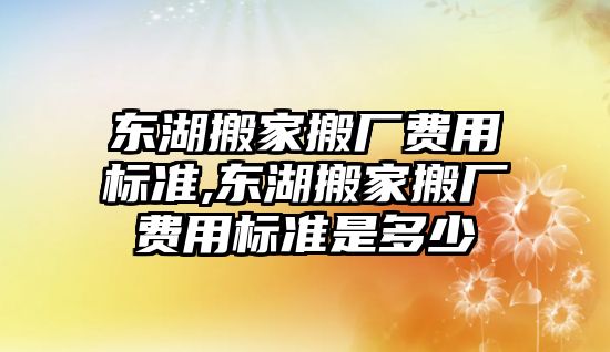 東湖搬家搬廠費用標準,東湖搬家搬廠費用標準是多少