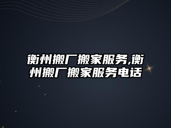 衡州搬廠搬家服務(wù),衡州搬廠搬家服務(wù)電話