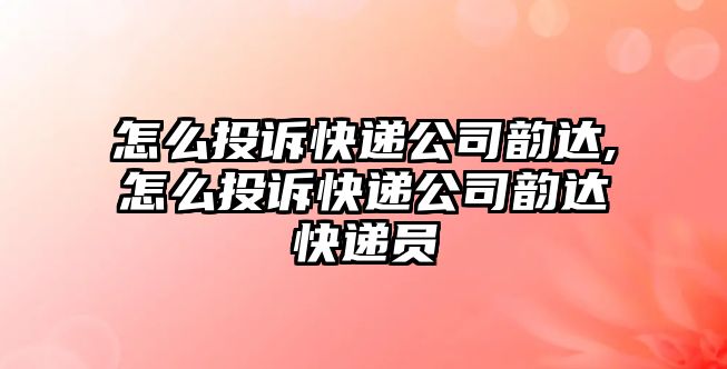 怎么投訴快遞公司韻達(dá),怎么投訴快遞公司韻達(dá)快遞員