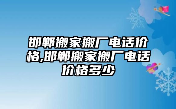 邯鄲搬家搬廠電話價格,邯鄲搬家搬廠電話價格多少