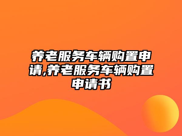 養老服務車輛購置申請,養老服務車輛購置申請書