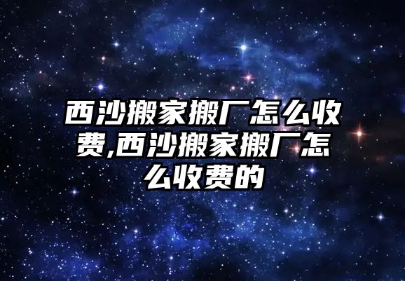 西沙搬家搬廠怎么收費,西沙搬家搬廠怎么收費的