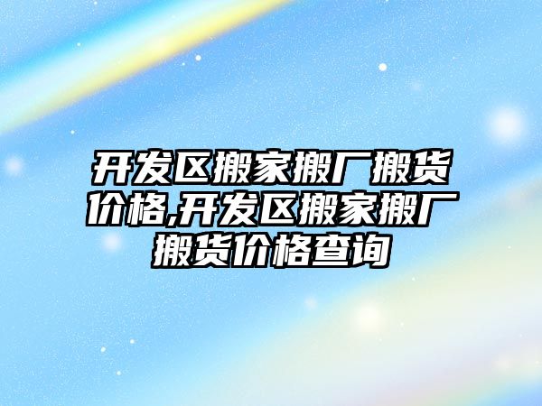 開發區搬家搬廠搬貨價格,開發區搬家搬廠搬貨價格查詢