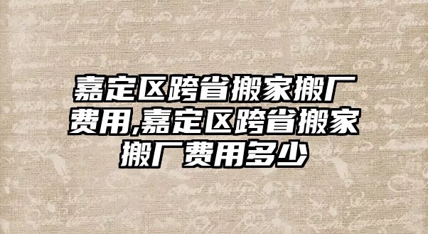 嘉定區跨省搬家搬廠費用,嘉定區跨省搬家搬廠費用多少