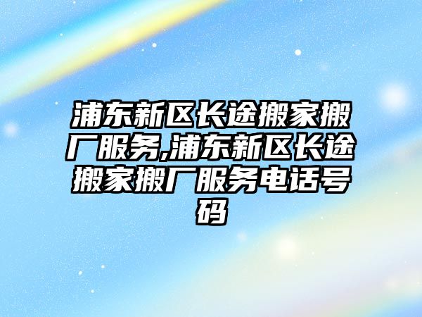 浦東新區長途搬家搬廠服務,浦東新區長途搬家搬廠服務電話號碼