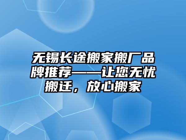 無(wú)錫長(zhǎng)途搬家搬廠品牌推薦——讓您無(wú)憂搬遷，放心搬家