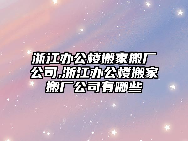 浙江辦公樓搬家搬廠公司,浙江辦公樓搬家搬廠公司有哪些