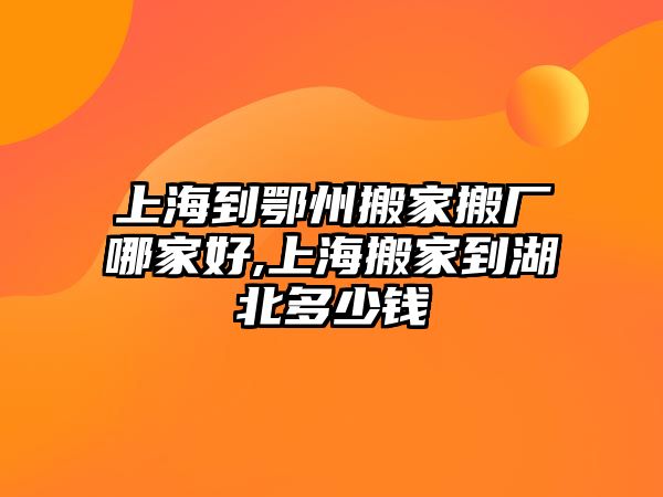 上海到鄂州搬家搬廠哪家好,上海搬家到湖北多少錢