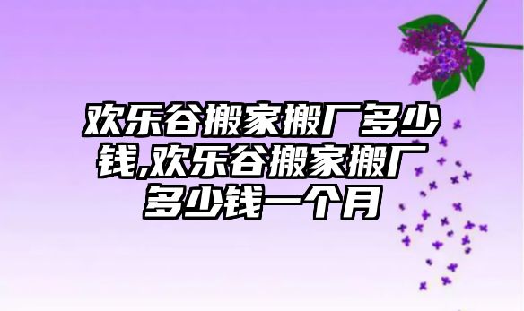 歡樂谷搬家搬廠多少錢,歡樂谷搬家搬廠多少錢一個月